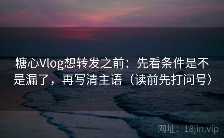 糖心Vlog想转发之前:先看条件是不是漏了,再写清主语(读前先打问号) 糖心Vlog想转发之前:先看条件是不是漏了,再写清主语(读前先打问号)