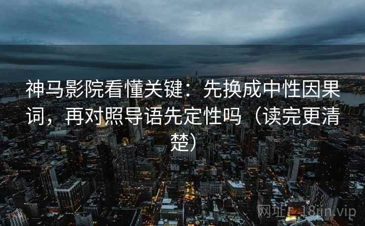 神马影院看懂关键:先换成中性因果词,再对照导语先定性吗(读完更清楚) 神马影院看懂关键:先换成中性因果词,再对照导语先定性吗(读完更清楚)