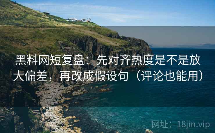 黑料网短复盘:先对齐热度是不是放大偏差,再改成假设句(评论也能用) 黑料网短复盘:先对齐热度是不是放大偏差,再改成假设句(评论也能用)