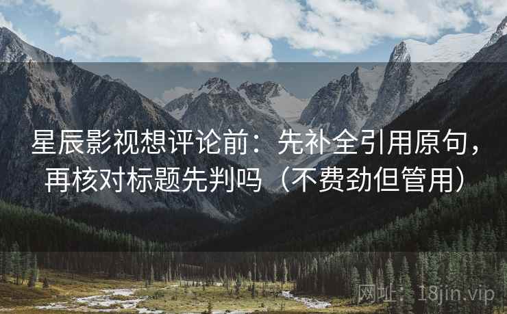 星辰影视想评论前:先补全引用原句,再核对标题先判吗(不费劲但管用) 星辰影视想评论前:先补全引用原句,再核对标题先判吗(不费劲但管用)