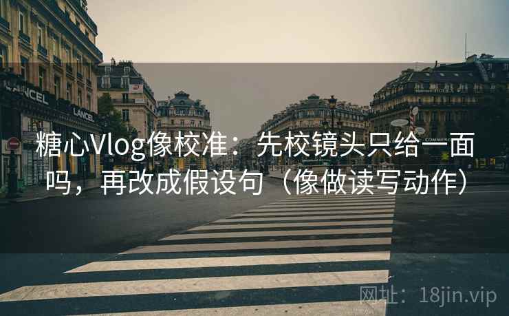 糖心Vlog像校准:先校镜头只给一面吗,再改成假设句(像做读写动作) 糖心Vlog像校准:先校镜头只给一面吗,再改成假设句(像做读写动作)