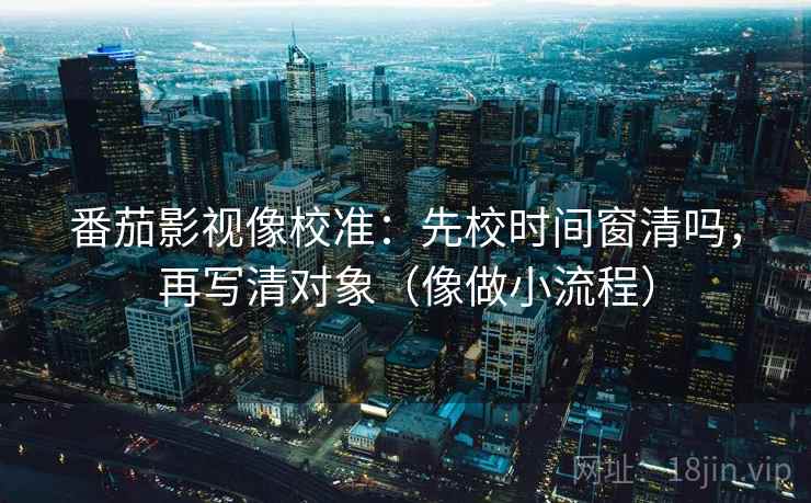 番茄影视像校准:先校时间窗清吗,再写清对象(像做小流程) 番茄影视像校准:先校时间窗清吗,再写清对象(像做小流程)