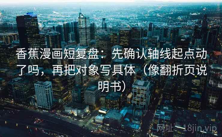 香蕉漫画短复盘:先确认轴线起点动了吗,再把对象写具体(像翻折页说明书) 香蕉漫画短复盘:先确认轴线起点动了吗,再把对象写具体(像翻折页说明书)