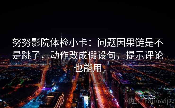 努努影院体检小卡:问题因果链是不是跳了,动作改成假设句,提示评论也能用 努努影院体检小卡:问题因果链是不是跳了,动作改成假设句,提示评论也能用
