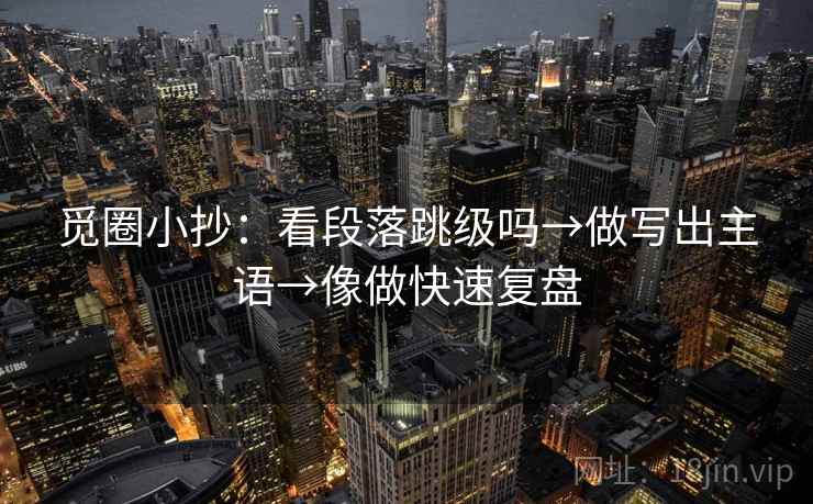 觅圈小抄:看段落跳级吗→做写出主语→像做快速复盘 觅圈小抄:看段落跳级吗→做写出主语→像做快速复盘
