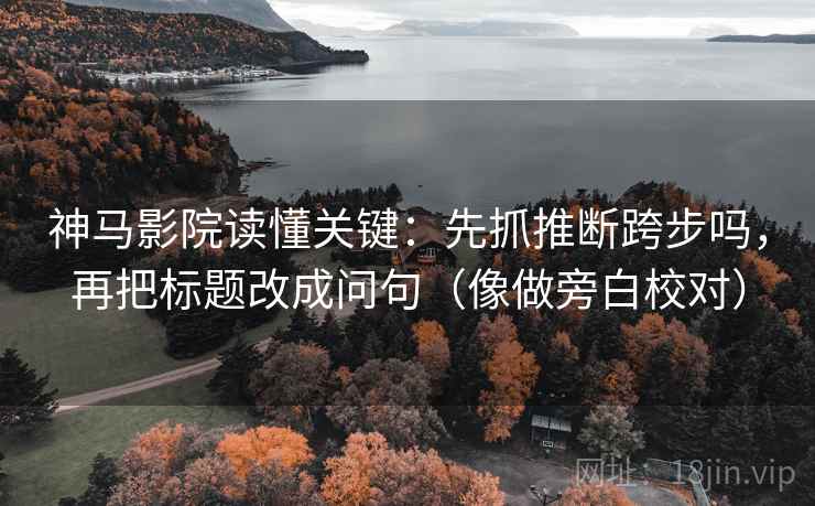 神马影院读懂关键:先抓推断跨步吗,再把标题改成问句(像做旁白校对) 神马影院读懂关键:先抓推断跨步吗,再把标题改成问句(像做旁白校对)