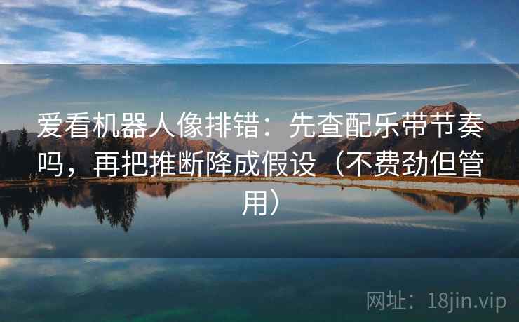 爱看机器人像排错:先查配乐带节奏吗,再把推断降成假设(不费劲但管用) 爱看机器人像排错:先查配乐带节奏吗,再把推断降成假设(不费劲但管用)