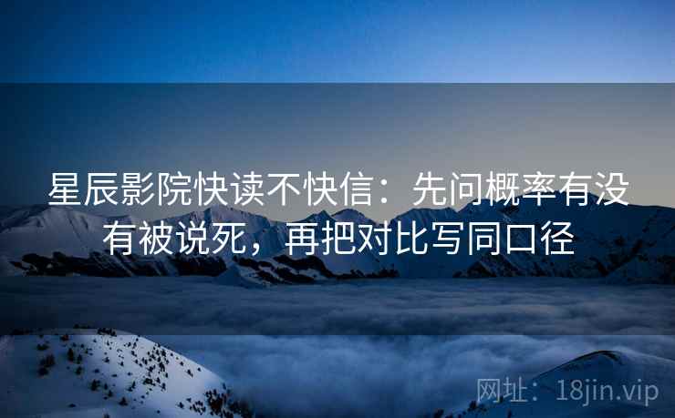星辰影院快读不快信:先问概率有没有被说死,再把对比写同口径 星辰影院快读不快信:先问概率有没有被说死,再把对比写同口径