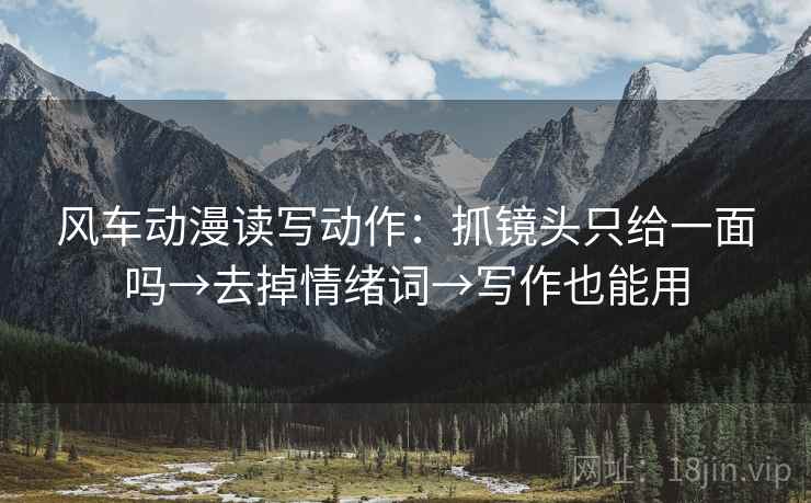 风车动漫读写动作:抓镜头只给一面吗→去掉情绪词→写作也能用 风车动漫读写动作:抓镜头只给一面吗→去掉情绪词→写作也能用