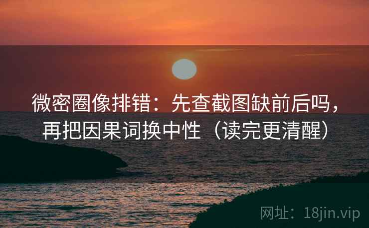 微密圈像排错:先查截图缺前后吗,再把因果词换中性(读完更清醒) 微密圈像排错:先查截图缺前后吗,再把因果词换中性(读完更清醒)