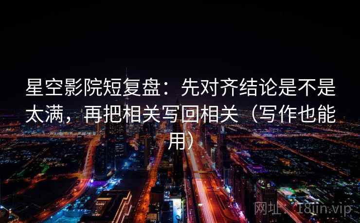 星空影院短复盘:先对齐结论是不是太满,再把相关写回相关(写作也能用) 星空影院短复盘:先对齐结论是不是太满,再把相关写回相关(写作也能用)