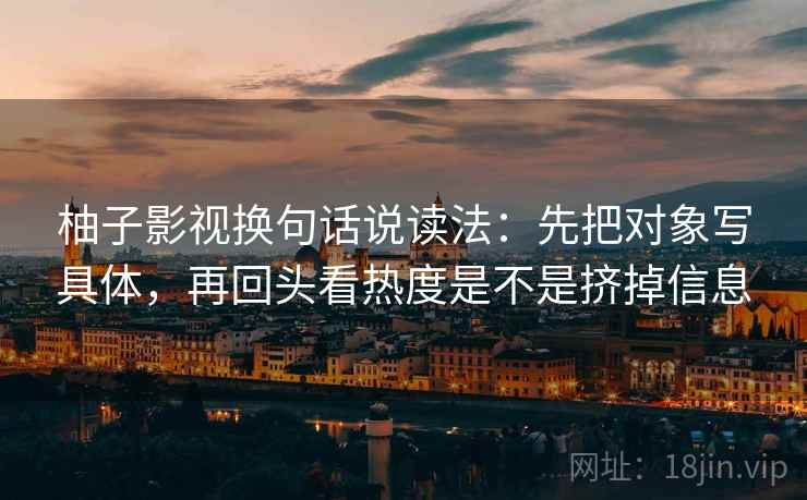 柚子影视换句话说读法:先把对象写具体,再回头看热度是不是挤掉信息 柚子影视换句话说读法:先把对象写具体,再回头看热度是不是挤掉信息