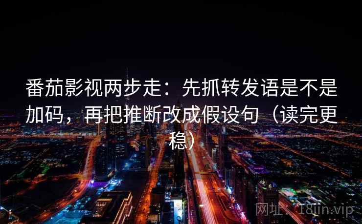 番茄影视两步走:先抓转发语是不是加码,再把推断改成假设句(读完更稳) 番茄影视两步走:先抓转发语是不是加码,再把推断改成假设句(读完更稳)