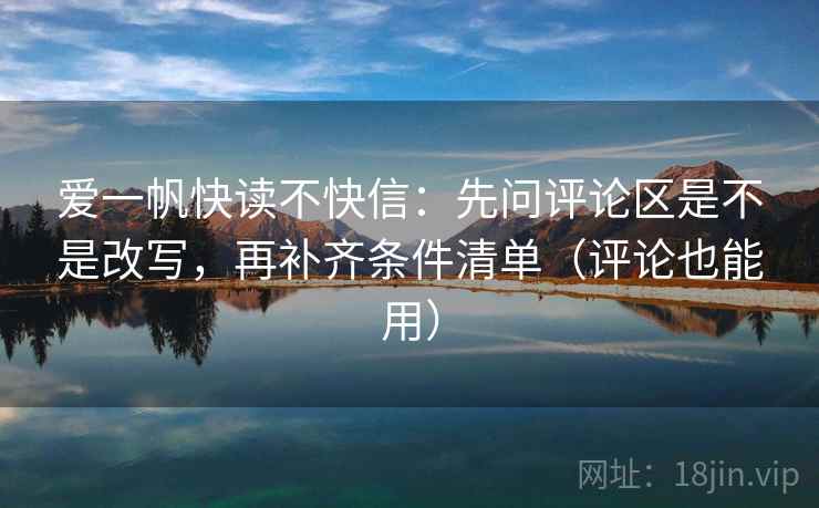 爱一帆快读不快信:先问评论区是不是改写,再补齐条件清单(评论也能用) 爱一帆快读不快信:先问评论区是不是改写,再补齐条件清单(评论也能用)