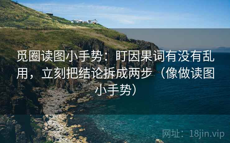 觅圈读图小手势:盯因果词有没有乱用,立刻把结论拆成两步(像做读图小手势) 觅圈读图小手势:盯因果词有没有乱用,立刻把结论拆成两步(像做读图小手势)