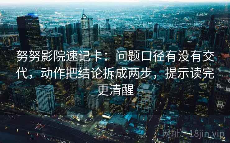 努努影院速记卡:问题口径有没有交代,动作把结论拆成两步,提示读完更清醒 努努影院速记卡:问题口径有没有交代,动作把结论拆成两步,提示读完更清醒