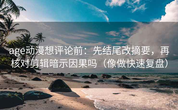 age动漫想评论前:先结尾改摘要,再核对剪辑暗示因果吗(像做快速复盘) age动漫想评论前:先结尾改摘要,再核对剪辑暗示因果吗(像做快速复盘)