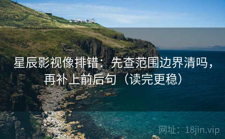 星辰影视像排错:先查范围边界清吗,再补上前后句(读完更稳) 星辰影视像排错:先查范围边界清吗,再补上前后句(读完更稳)