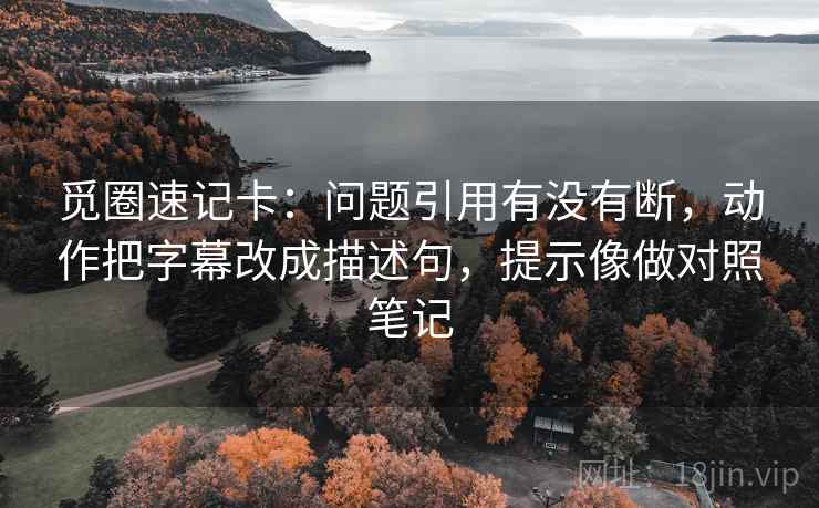 觅圈速记卡:问题引用有没有断,动作把字幕改成描述句,提示像做对照笔记 觅圈速记卡:问题引用有没有断,动作把字幕改成描述句,提示像做对照笔记