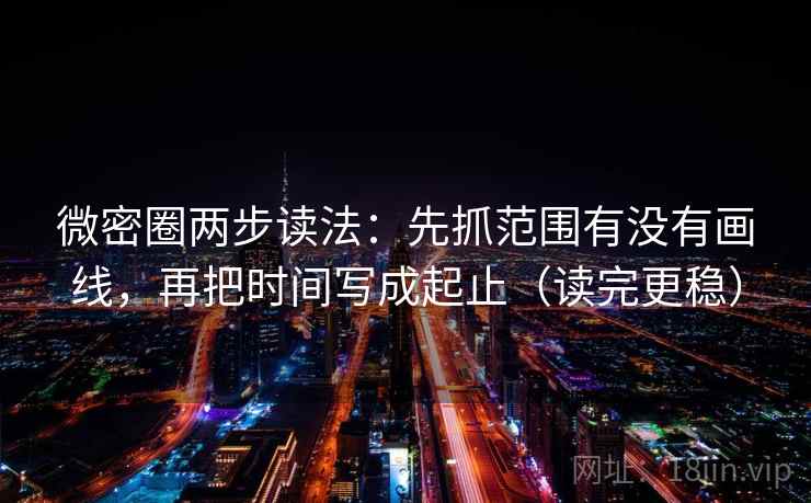 微密圈两步读法:先抓范围有没有画线,再把时间写成起止(读完更稳) 微密圈两步读法:先抓范围有没有画线,再把时间写成起止(读完更稳)