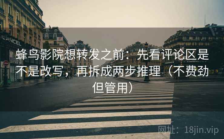 蜂鸟影院想转发之前:先看评论区是不是改写,再拆成两步推理(不费劲但管用) 蜂鸟影院想转发之前:先看评论区是不是改写,再拆成两步推理(不费劲但管用)