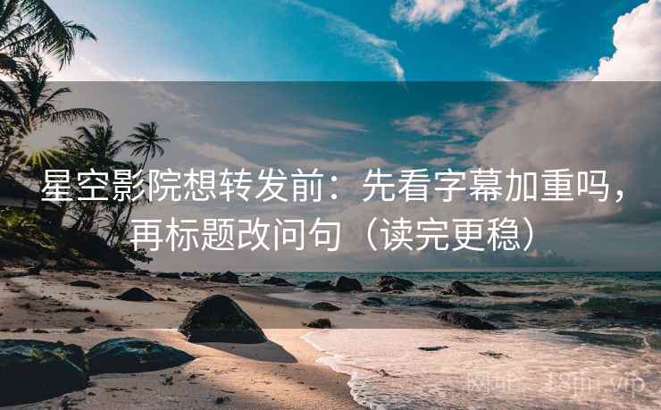星空影院想转发前：先看字幕加重吗，再标题改问句（读完更稳）