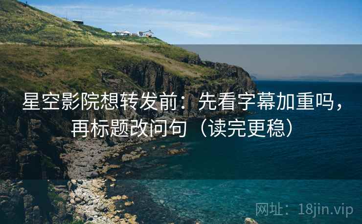 星空影院想转发前:先看字幕加重吗,再标题改问句(读完更稳) 星空影院想转发前:先看字幕加重吗,再标题改问句(读完更稳)