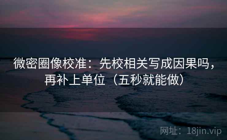 微密圈像校准:先校相关写成因果吗,再补上单位(五秒就能做) 微密圈像校准:先校相关写成因果吗,再补上单位(五秒就能做)