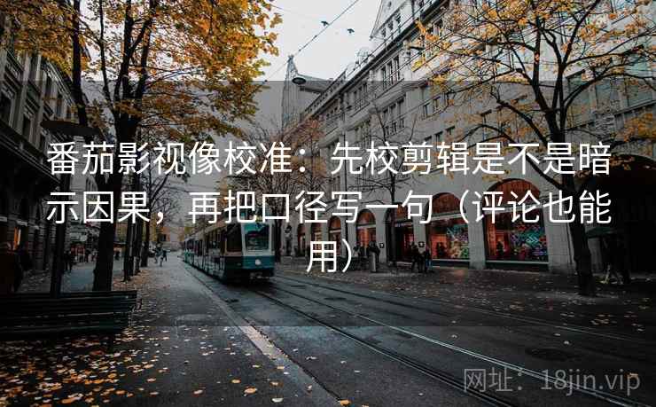 番茄影视像校准：先校剪辑是不是暗示因果，再把口径写一句（评论也能用）