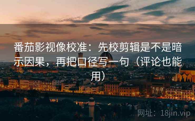 番茄影视像校准:先校剪辑是不是暗示因果,再把口径写一句(评论也能用) 番茄影视像校准:先校剪辑是不是暗示因果,再把口径写一句(评论也能用)