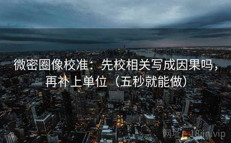 微密圈像校准：先校相关写成因果吗，再补上单位（五秒就能做）