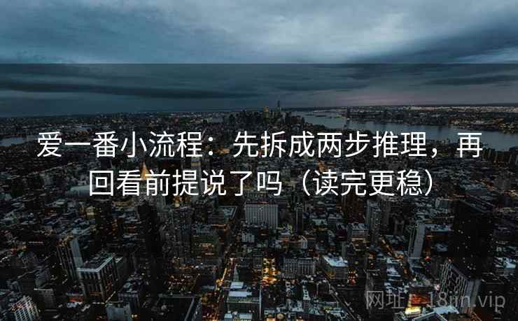 爱一番小流程：先拆成两步推理，再回看前提说了吗（读完更稳）