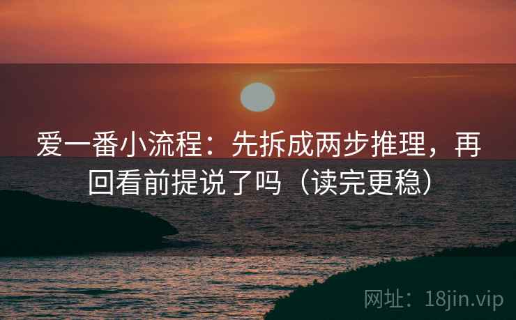 爱一番小流程:先拆成两步推理,再回看前提说了吗(读完更稳) 爱一番小流程:先拆成两步推理,再回看前提说了吗(读完更稳)