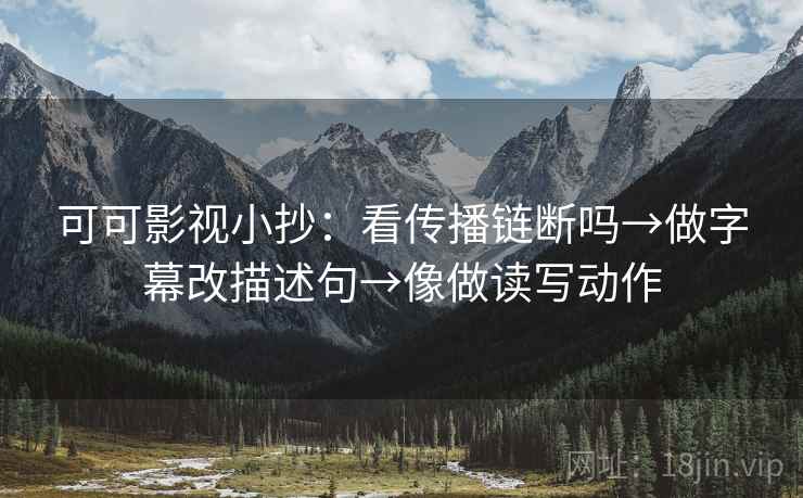 可可影视小抄：看传播链断吗→做字幕改描述句→像做读写动作