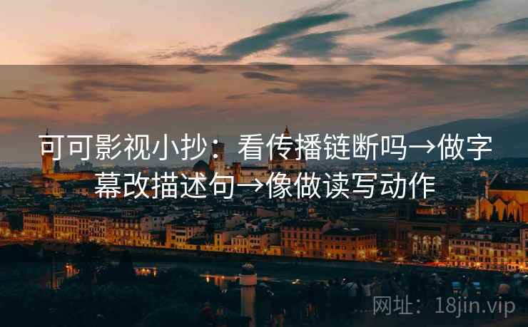 可可影视小抄:看传播链断吗→做字幕改描述句→像做读写动作 可可影视小抄:看传播链断吗→做字幕改描述句→像做读写动作