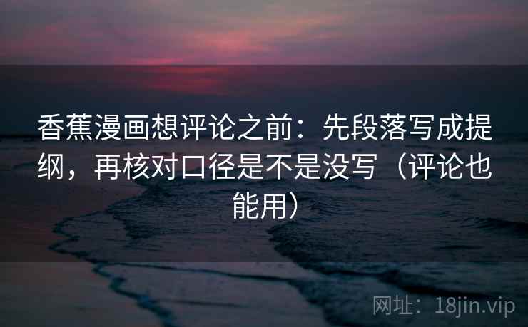 香蕉漫画想评论之前：先段落写成提纲，再核对口径是不是没写（评论也能用）