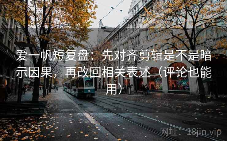 爱一帆短复盘:先对齐剪辑是不是暗示因果,再改回相关表述(评论也能用) 爱一帆短复盘:先对齐剪辑是不是暗示因果,再改回相关表述(评论也能用)