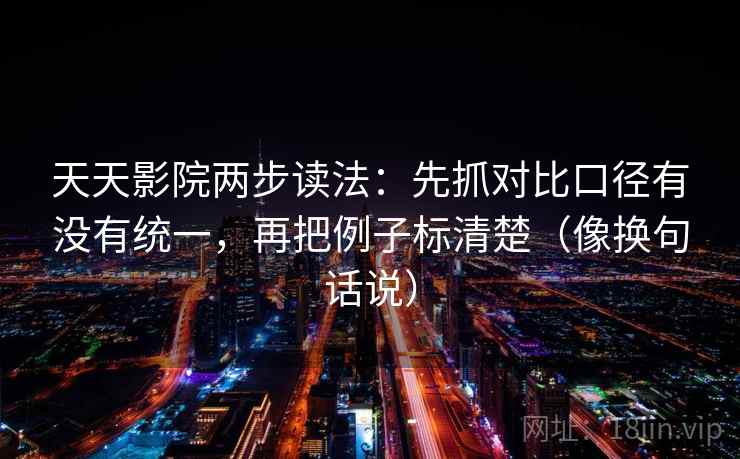 天天影院两步读法：先抓对比口径有没有统一，再把例子标清楚（像换句话说）