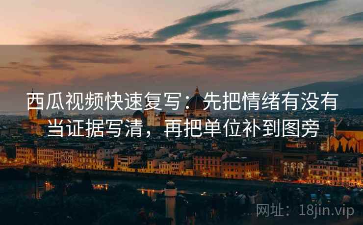西瓜视频快速复写:先把情绪有没有当证据写清,再把单位补到图旁 西瓜视频快速复写:先把情绪有没有当证据写清,再把单位补到图旁