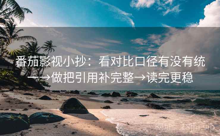 番茄影视小抄：看对比口径有没有统一→做把引用补完整→读完更稳