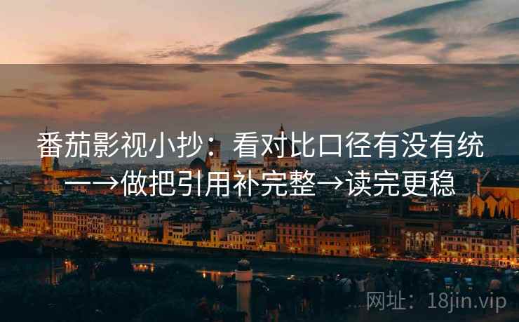 番茄影视小抄:看对比口径有没有统一→做把引用补完整→读完更稳 番茄影视小抄:看对比口径有没有统一→做把引用补完整→读完更稳