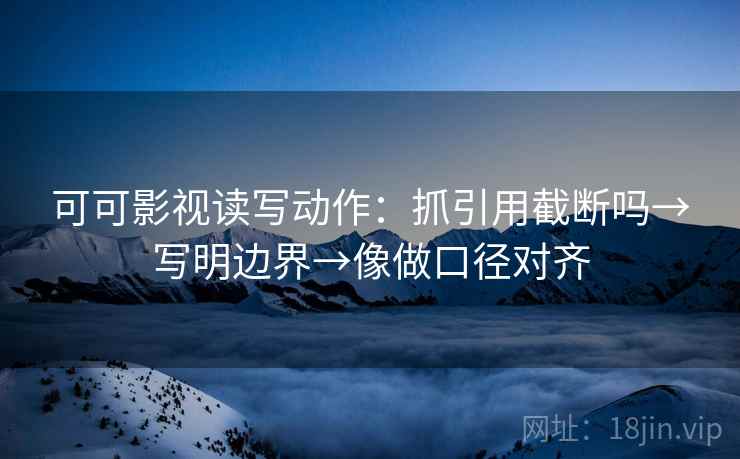 可可影视读写动作:抓引用截断吗→写明边界→像做口径对齐 可可影视读写动作:抓引用截断吗→写明边界→像做口径对齐