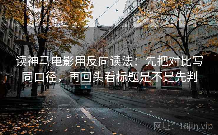 读神马电影用反向读法：先把对比写同口径，再回头看标题是不是先判