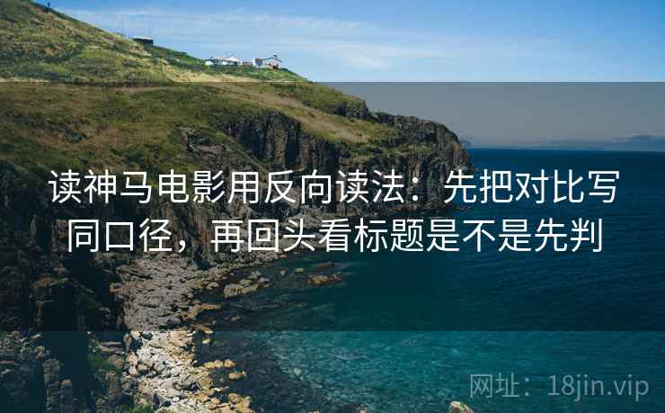 读神马电影用反向读法:先把对比写同口径,再回头看标题是不是先判 读神马电影用反向读法:先把对比写同口径,再回头看标题是不是先判