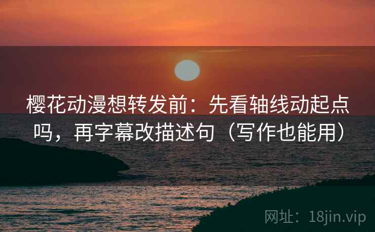 樱花动漫想转发前:先看轴线动起点吗,再字幕改描述句(写作也能用) 樱花动漫想转发前:先看轴线动起点吗,再字幕改描述句(写作也能用)
