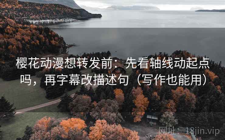 樱花动漫想转发前:先看轴线动起点吗,再字幕改描述句(写作也能用) 樱花动漫想转发前:先看轴线动起点吗,再字幕改描述句(写作也能用)