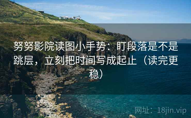 努努影院读图小手势:盯段落是不是跳层,立刻把时间写成起止(读完更稳) 努努影院读图小手势:盯段落是不是跳层,立刻把时间写成起止(读完更稳)