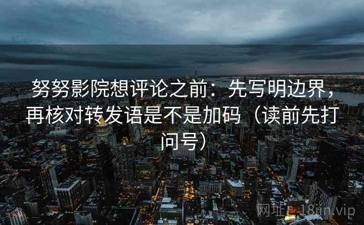 努努影院想评论之前:先写明边界,再核对转发语是不是加码(读前先打问号) 努努影院想评论之前:先写明边界,再核对转发语是不是加码(读前先打问号)