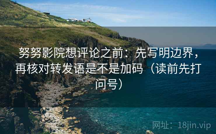努努影院想评论之前：先写明边界，再核对转发语是不是加码（读前先打问号）