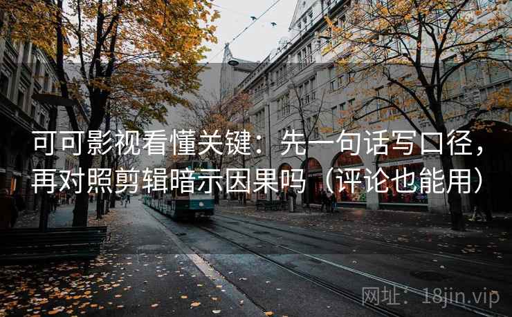 可可影视看懂关键：先一句话写口径，再对照剪辑暗示因果吗（评论也能用）